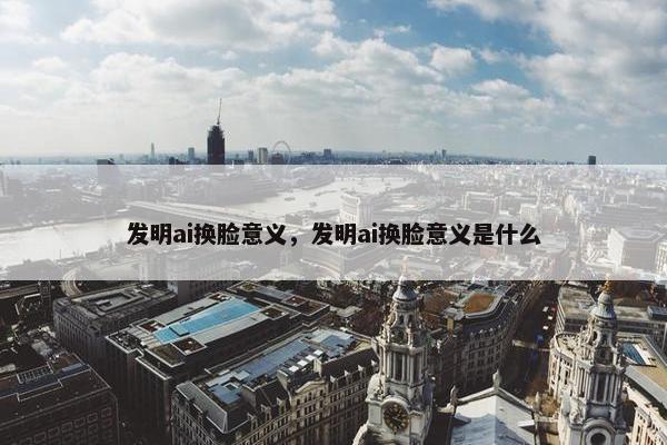 发明ai换脸意义，发明ai换脸意义是什么