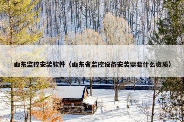 山东监控安装软件（山东省监控设备安装需要什么资质）