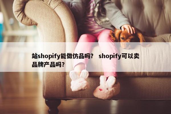 站shopify能做仿品吗? shopify可以卖品牌产品吗?