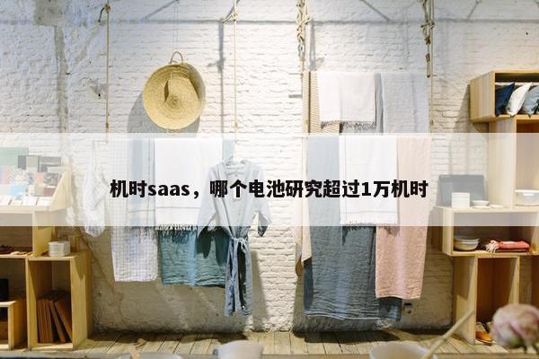 机时saas，哪个电池研究超过1万机时