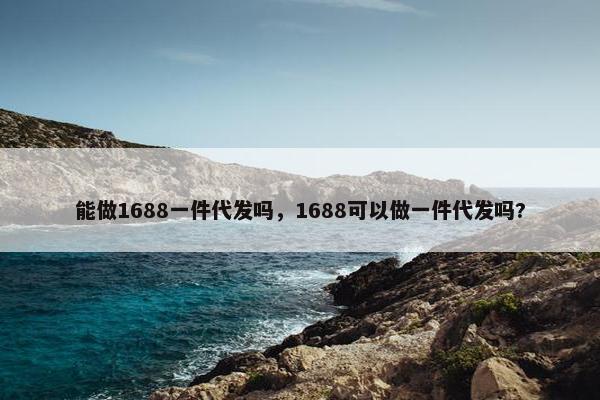 能做1688一件代发吗，1688可以做一件代发吗?