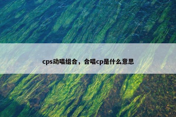 cps动唱组合，合唱cp是什么意思