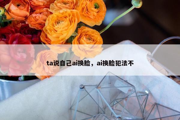 ta说自己ai换脸，ai换脸犯法不