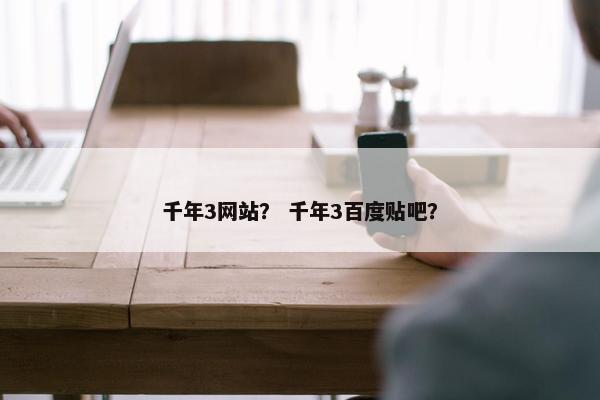 千年3网站？ 千年3百度贴吧？
