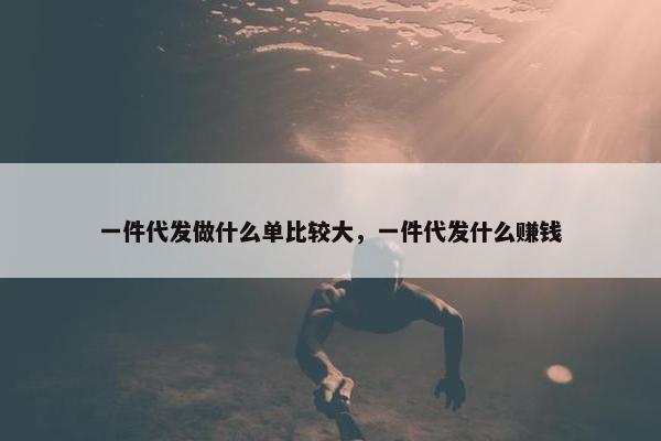 一件代发做什么单比较大，一件代发什么赚钱