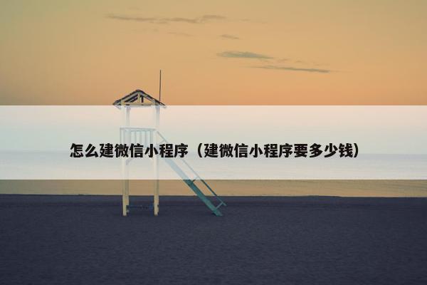 怎么建微信小程序（建微信小程序要多少钱）