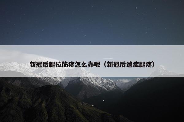 新冠后腿拉筋疼怎么办呢（新冠后遗症腿疼）