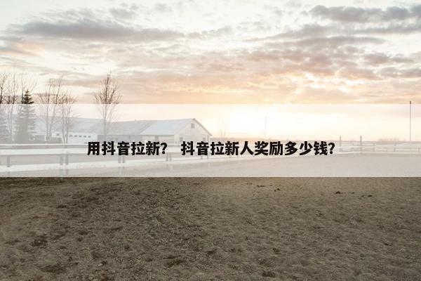 用抖音拉新？ 抖音拉新人奖励多少钱？