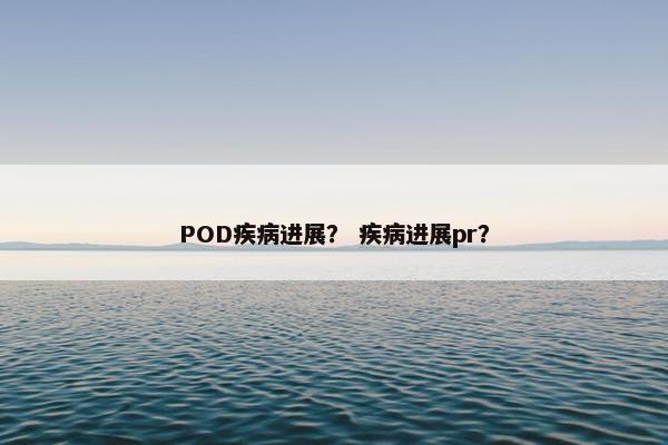 POD疾病进展？ 疾病进展pr？