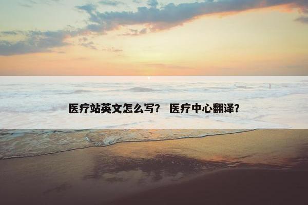 医疗站英文怎么写？ 医疗中心翻译？