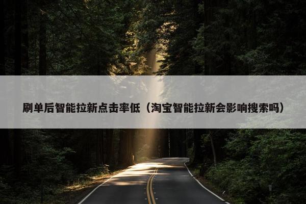 刷单后智能拉新点击率低（淘宝智能拉新会影响搜索吗）