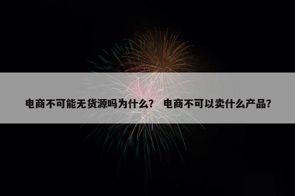 电商不可能无货源吗为什么？ 电商不可以卖什么产品？