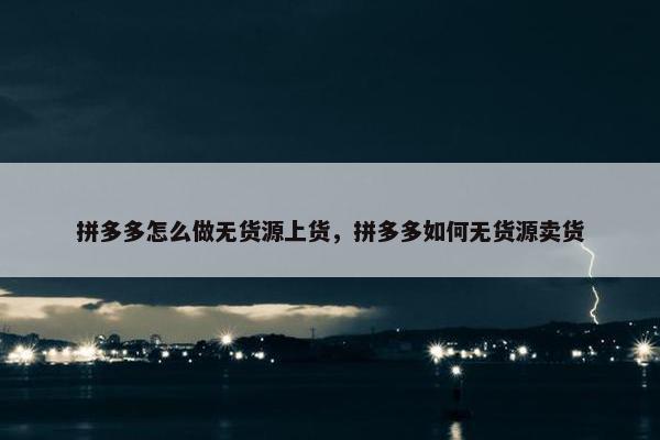 拼多多怎么做无货源上货，拼多多如何无货源卖货