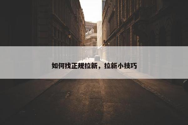 如何找正规拉新,拉新小技巧