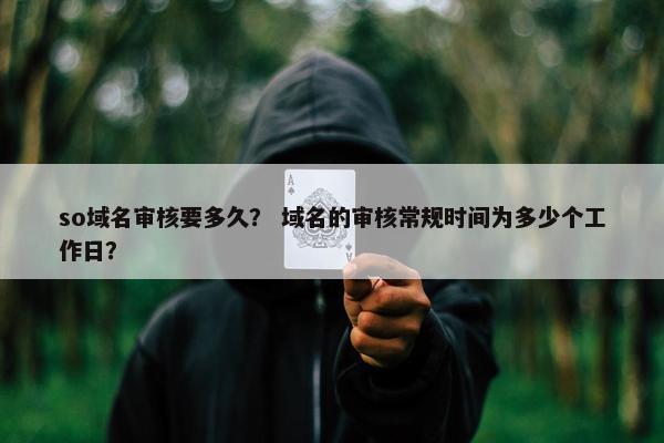 so域名审核要多久？ 域名的审核常规时间为多少个工作日？