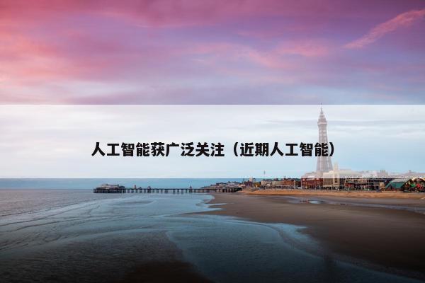 人工智能获广泛关注（近期人工智能）