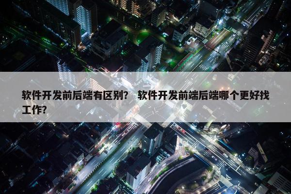 软件开发前后端有区别？ 软件开发前端后端哪个更好找工作？
