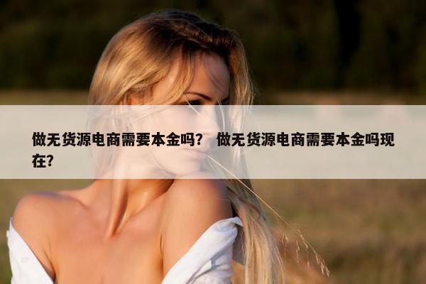 做无货源电商需要本金吗？ 做无货源电商需要本金吗现在？