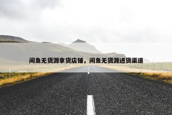 闲鱼无货源拿货店铺，闲鱼无货源进货渠道