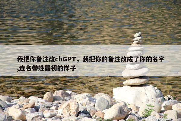 我把你备注改chGPT，我把你的备注改成了你的名字,连名带姓最初的样子
