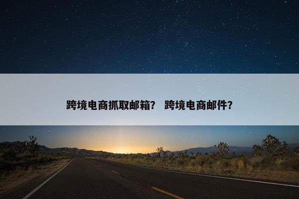 跨境电商抓取邮箱？ 跨境电商邮件？
