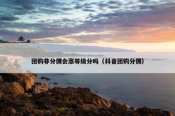 团购非分佣会涨等级分吗（抖音团购分佣）