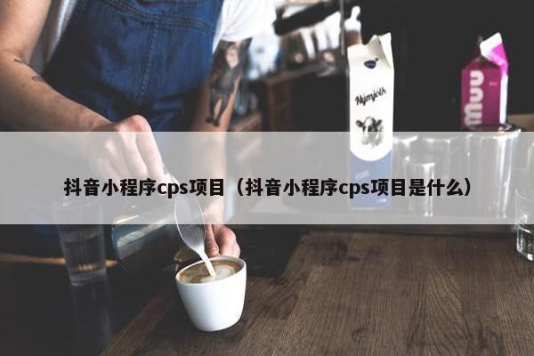 抖音小程序cps项目（抖音小程序cps项目是什么）