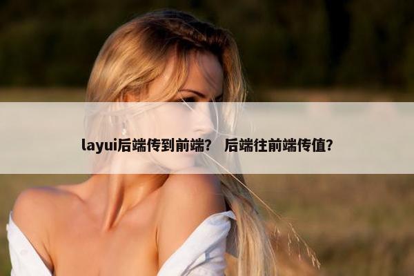 layui后端传到前端？ 后端往前端传值？