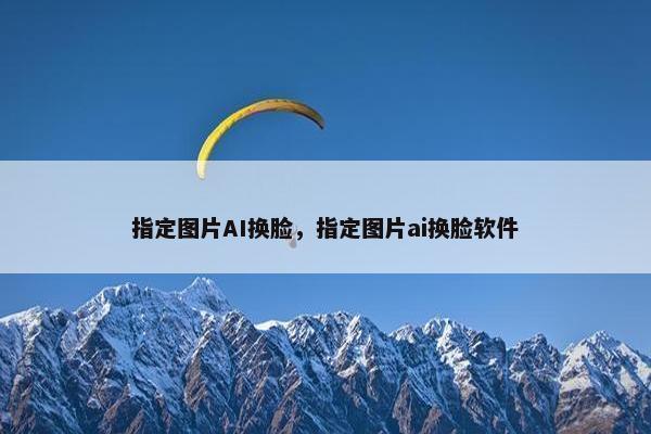 指定图片AI换脸,指定图片ai换脸软件