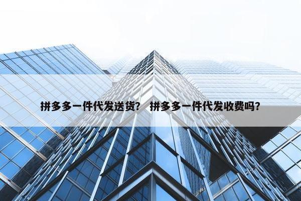拼多多一件代发送货？ 拼多多一件代发收费吗？