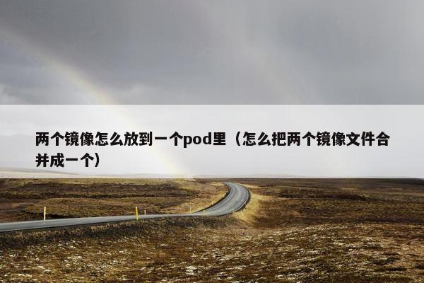 两个镜像怎么放到一个pod里（怎么把两个镜像文件合并成一个）