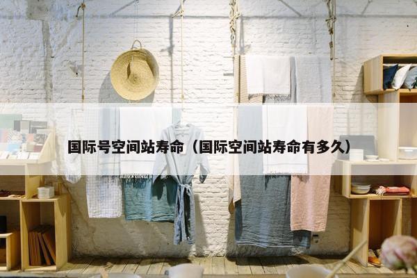国际号空间站寿命（国际空间站寿命有多久）
