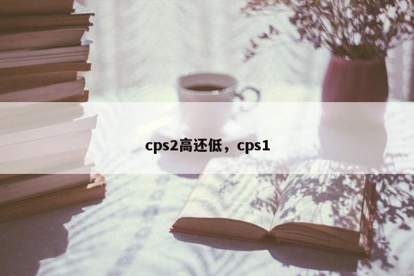 cps2高还低，cps1