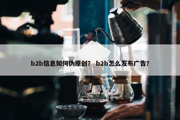 b2b信息如何伪原创? b2b怎么发布广告?