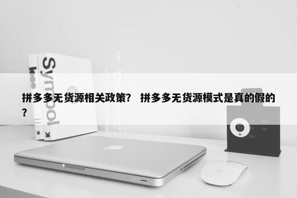 拼多多无货源相关政策？ 拼多多无货源模式是真的假的？