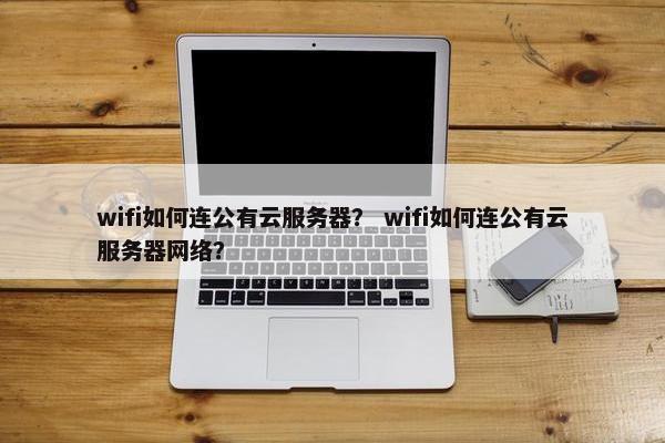 wifi如何连公有云服务器？ wifi如何连公有云服务器网络？