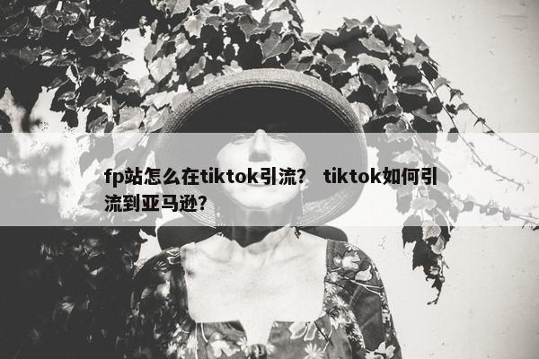 fp站怎么在tiktok引流？ tiktok如何引流到亚马逊？