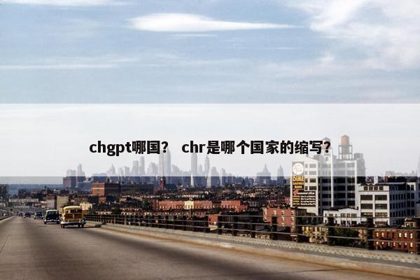 chgpt哪国？ chr是哪个国家的缩写？