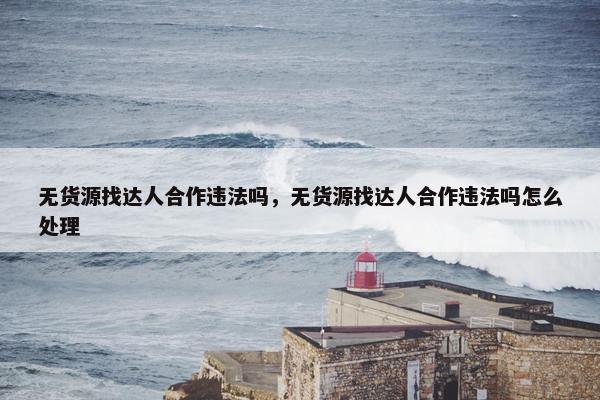 无货源找达人合作违法吗，无货源找达人合作违法吗怎么处理