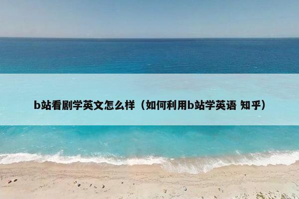 b站看剧学英文怎么样（如何利用b站学英语 知乎）