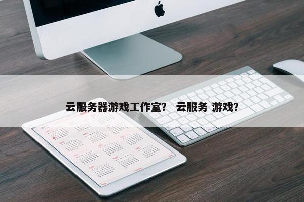 云服务器游戏工作室？ 云服务 游戏？