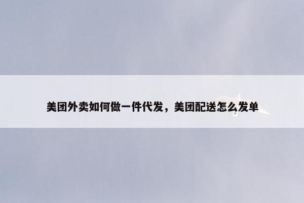美团外卖如何做一件代发，美团配送怎么发单