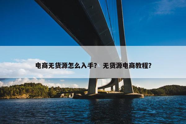 电商无货源怎么入手？ 无货源电商教程？