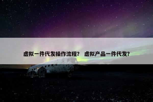 虚拟一件代发操作流程？ 虚拟产品一件代发？