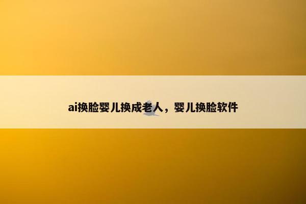 ai换脸婴儿换成老人，婴儿换脸软件