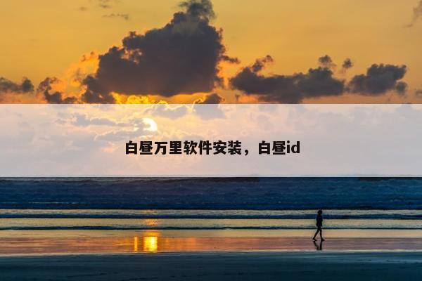 白昼万里软件安装，白昼id