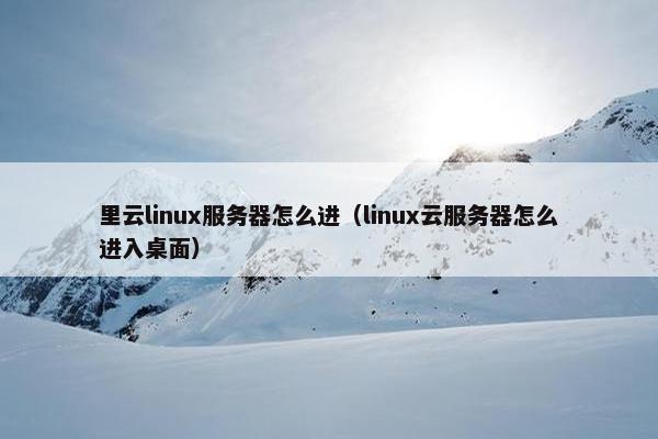 里云linux服务器怎么进（linux云服务器怎么进入桌面）