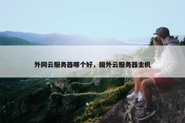 外网云服务器哪个好，国外云服务器主机