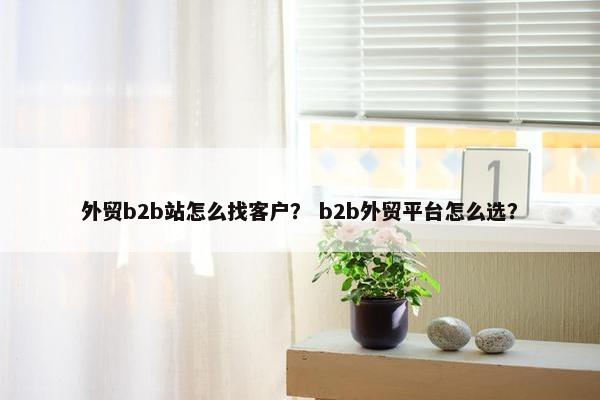 外贸b2b站怎么找客户？ b2b外贸平台怎么选？