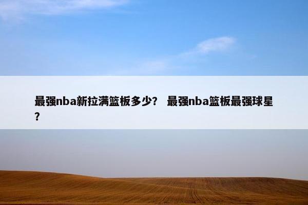 最强nba新拉满篮板多少？ 最强nba篮板最强球星？